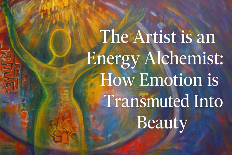 The Artist is an Energy Alchemist: How Emotion is Transmuted Into Beauty